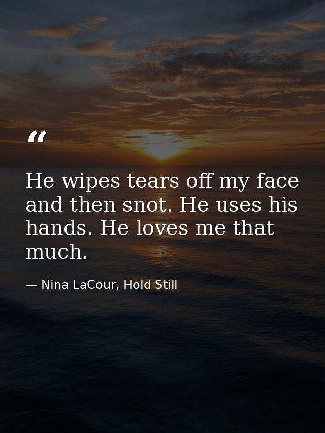 He wipes tears off my face and then snot. He uses his hands. He loves me that much. — Nina LaCour, Hold Still