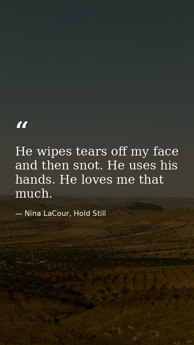 He wipes tears off my face and then snot. He uses his hands. He loves me that much. — Nina LaCour, Hold Still