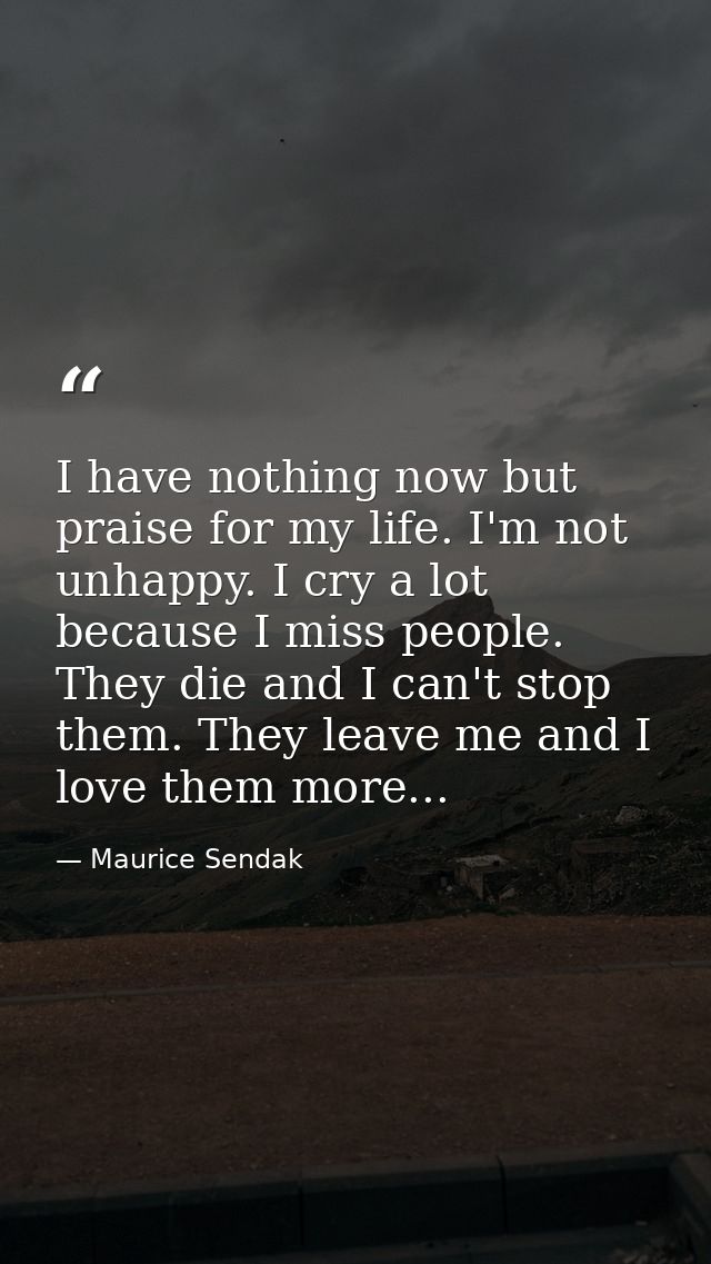I have nothing now but praise for my life. I'm not unhappy. I cry a lot because I miss people. They die and I can't stop — Maurice Sendak
