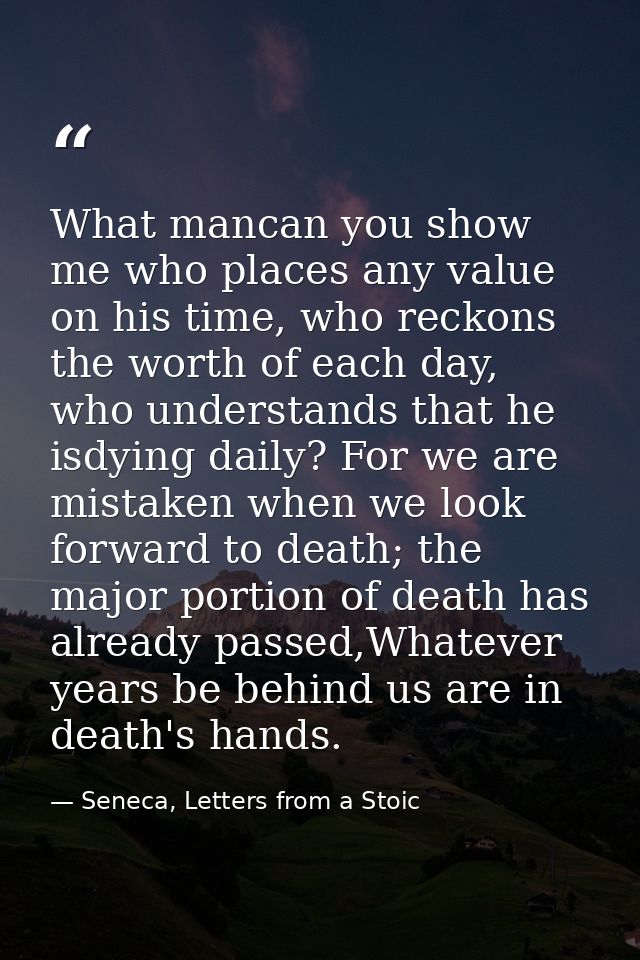 What mancan you show me who places any value on his time, who reckons the worth of each day, who understands that he isd — Seneca, Letters from a Stoic