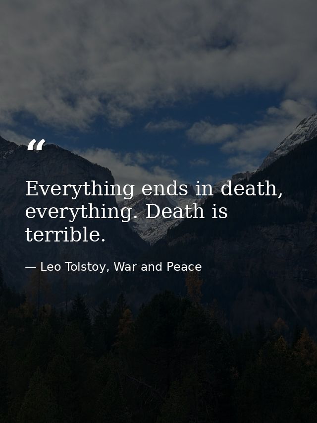 Everything ends in death, everything. Death is terrible. — Leo Tolstoy, War and Peace