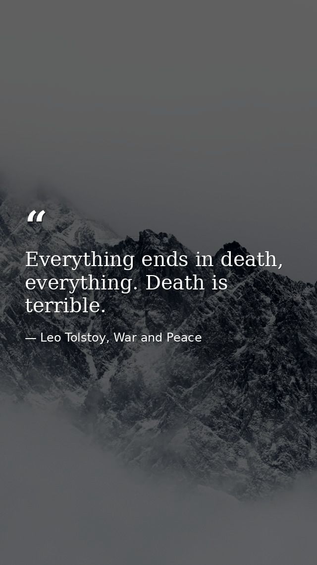 Everything ends in death, everything. Death is terrible. — Leo Tolstoy, War and Peace
