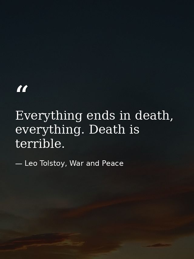 Everything ends in death, everything. Death is terrible. — Leo Tolstoy, War and Peace