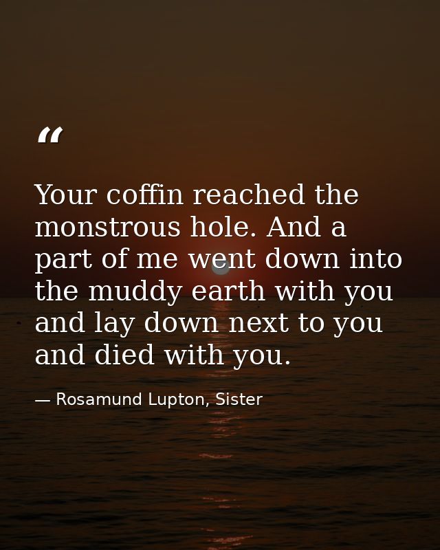 Your coffin reached the monstrous hole. And a part of me went down into the muddy earth with you and lay down next to yo — Rosamund Lupton, Sister