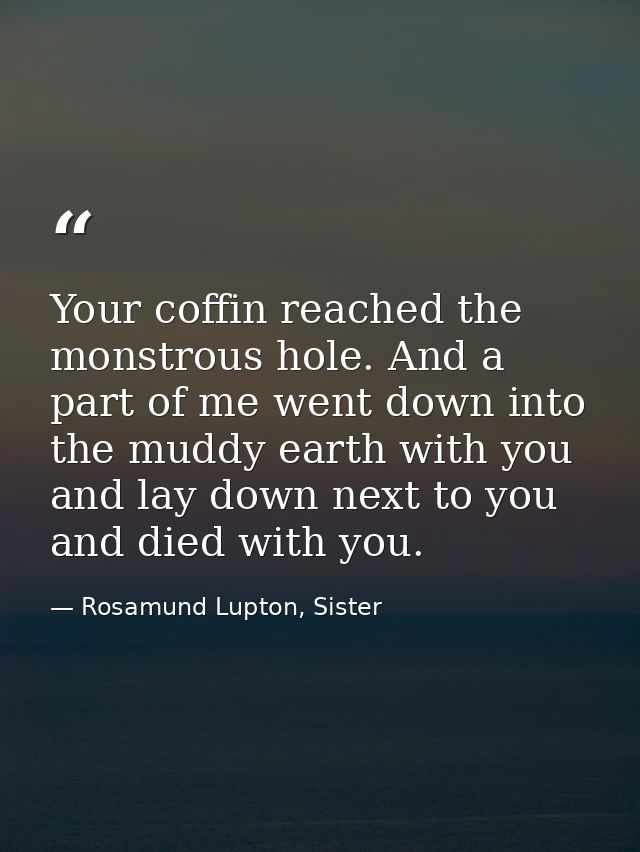 Your coffin reached the monstrous hole. And a part of me went down into the muddy earth with you and lay down next to yo — Rosamund Lupton, Sister