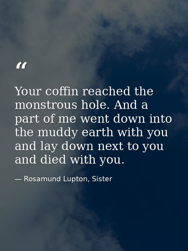 Your coffin reached the monstrous hole. And a part of me went down into the muddy earth with you and lay down next to yo — Rosamund Lupton, Sister