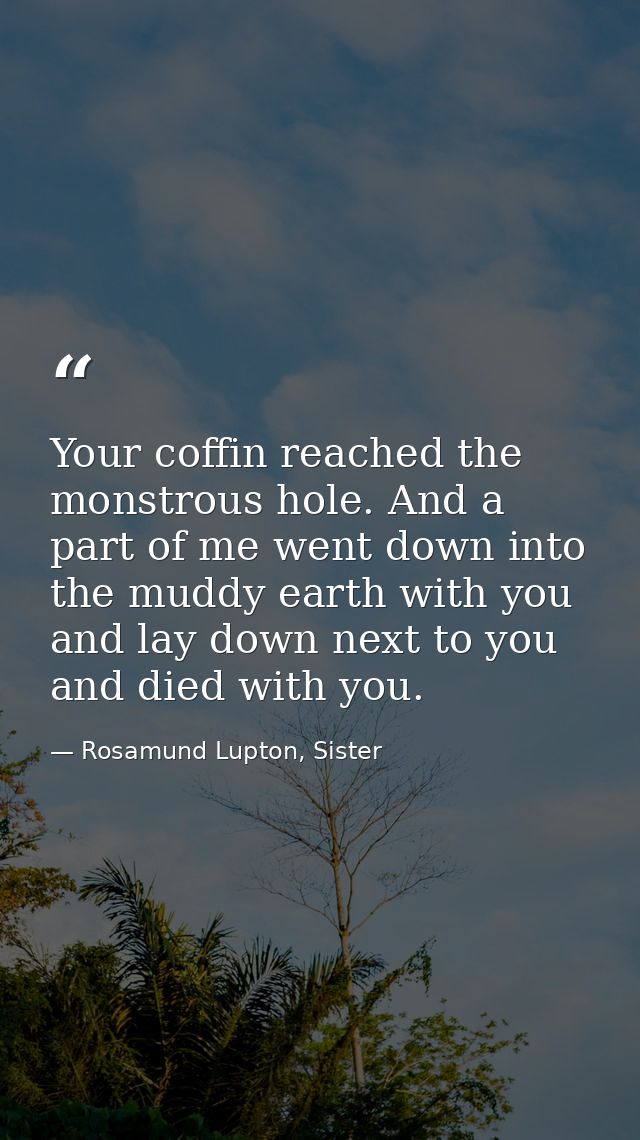 Your coffin reached the monstrous hole. And a part of me went down into the muddy earth with you and lay down next to yo — Rosamund Lupton, Sister