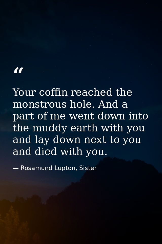 Your coffin reached the monstrous hole. And a part of me went down into the muddy earth with you and lay down next to yo — Rosamund Lupton, Sister