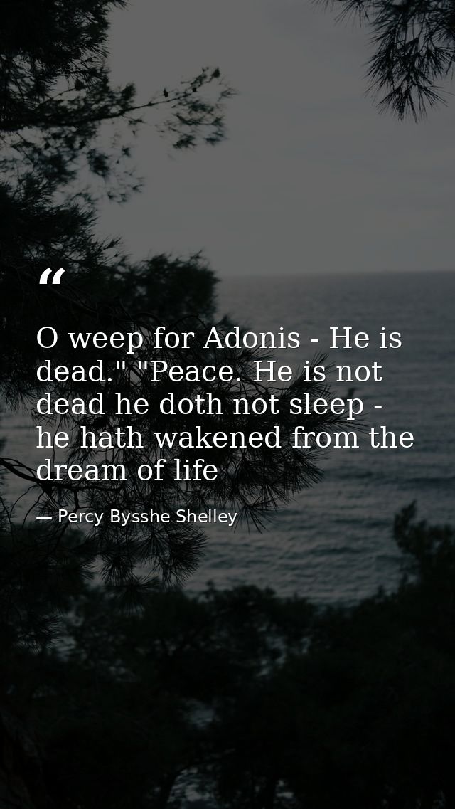 O weep for Adonis - He is dead." "Peace. He is not dead he doth not sleep - he hath wakened from the dream of life — Percy Bysshe Shelley