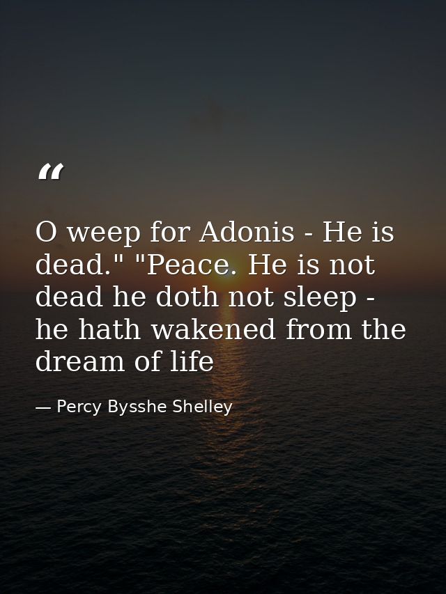 O weep for Adonis - He is dead." "Peace. He is not dead he doth not sleep - he hath wakened from the dream of life — Percy Bysshe Shelley