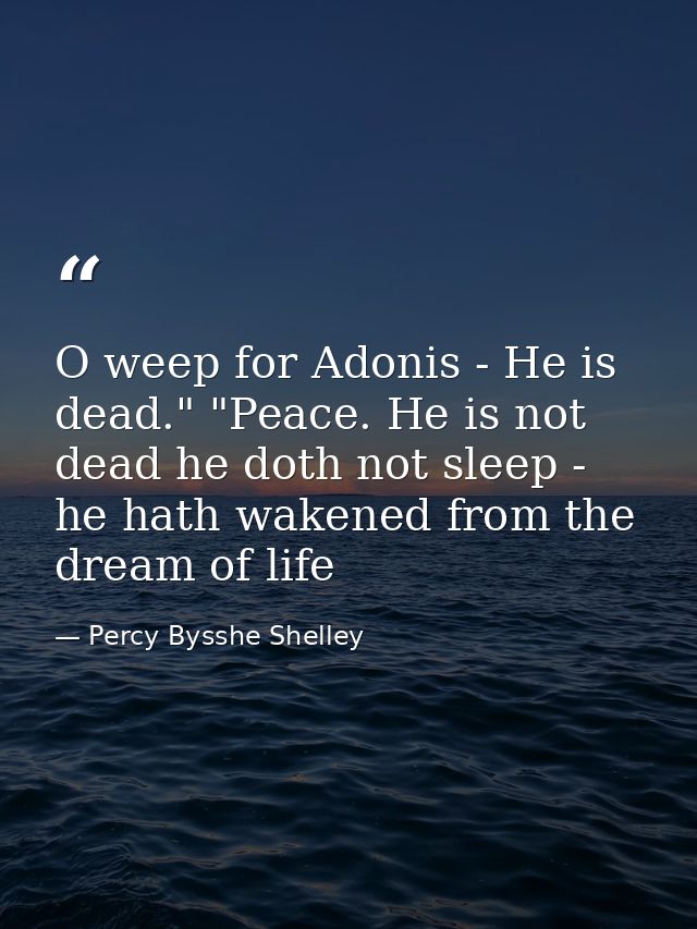 O weep for Adonis - He is dead." "Peace. He is not dead he doth not sleep - he hath wakened from the dream of life — Percy Bysshe Shelley