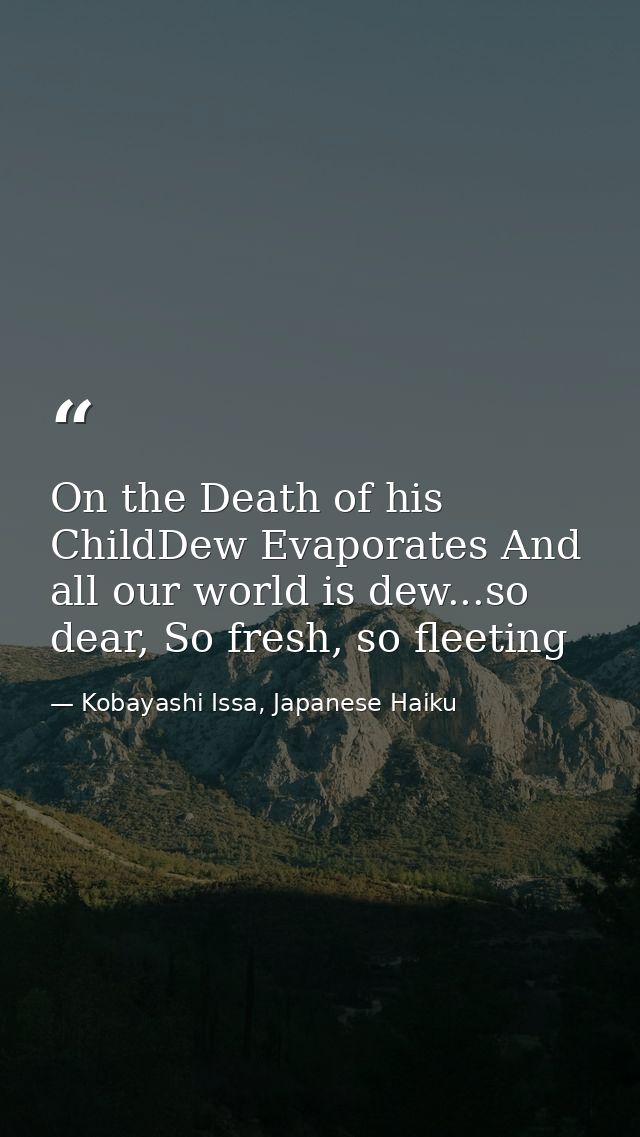 On the Death of his ChildDew Evaporates And all our world is dew...so dear, So fresh, so fleeting — Kobayashi Issa, Japanese Haiku