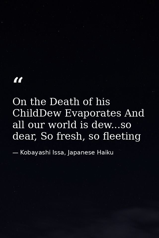 On the Death of his ChildDew Evaporates And all our world is dew...so dear, So fresh, so fleeting — Kobayashi Issa, Japanese Haiku