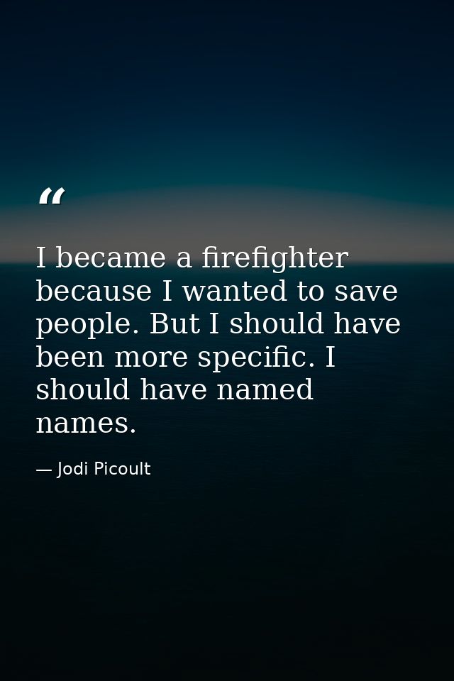 I became a firefighter because I wanted to save people. But I should have been more specific. I should have named names. — Jodi Picoult