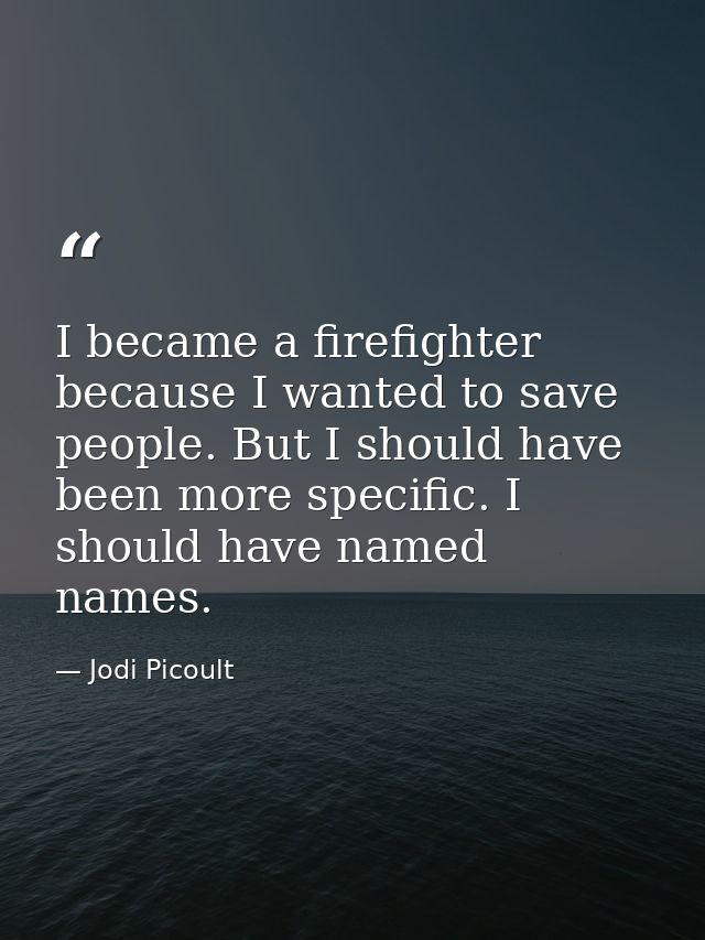 I became a firefighter because I wanted to save people. But I should have been more specific. I should have named names. — Jodi Picoult