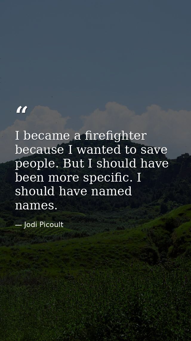 I became a firefighter because I wanted to save people. But I should have been more specific. I should have named names. — Jodi Picoult