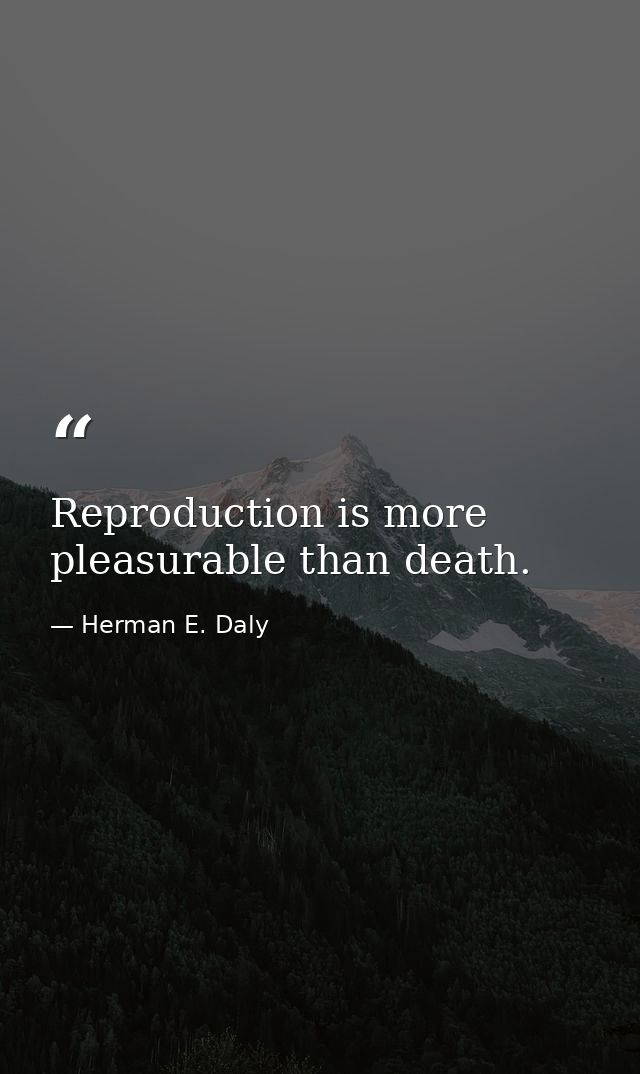 Reproduction is more pleasurable than death. — Herman E. Daly