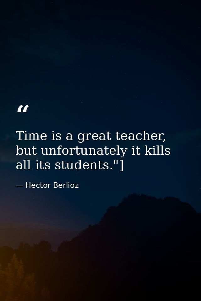 Time is a great teacher, but unfortunately it kills all its students."] — Hector Berlioz