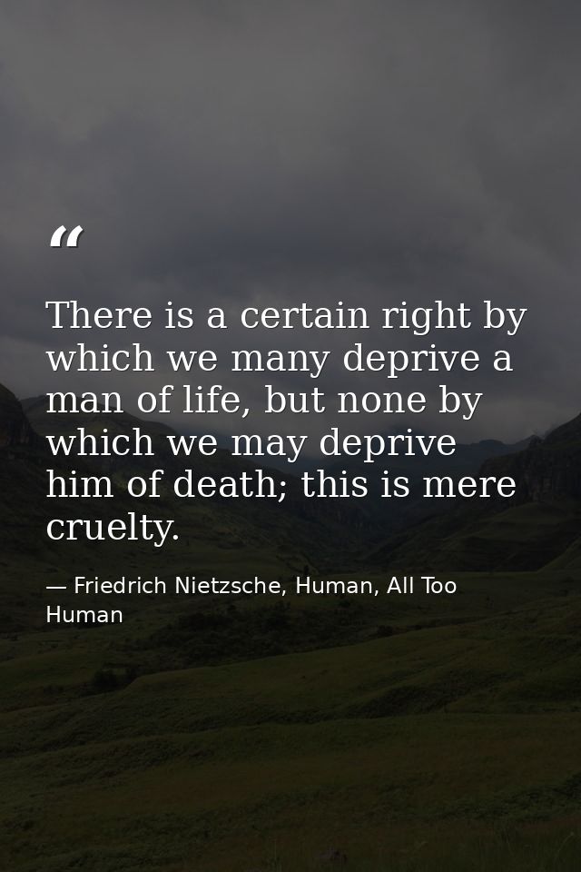 There is a certain right by which we many deprive a man of life, but none by which we may deprive him of death; this is  — Friedrich Nietzsche, Human, All Too Human