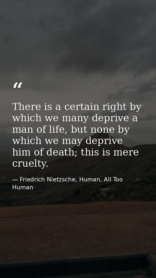 There is a certain right by which we many deprive a man of life, but none by which we may deprive him of death; this is  — Friedrich Nietzsche, Human, All Too Human