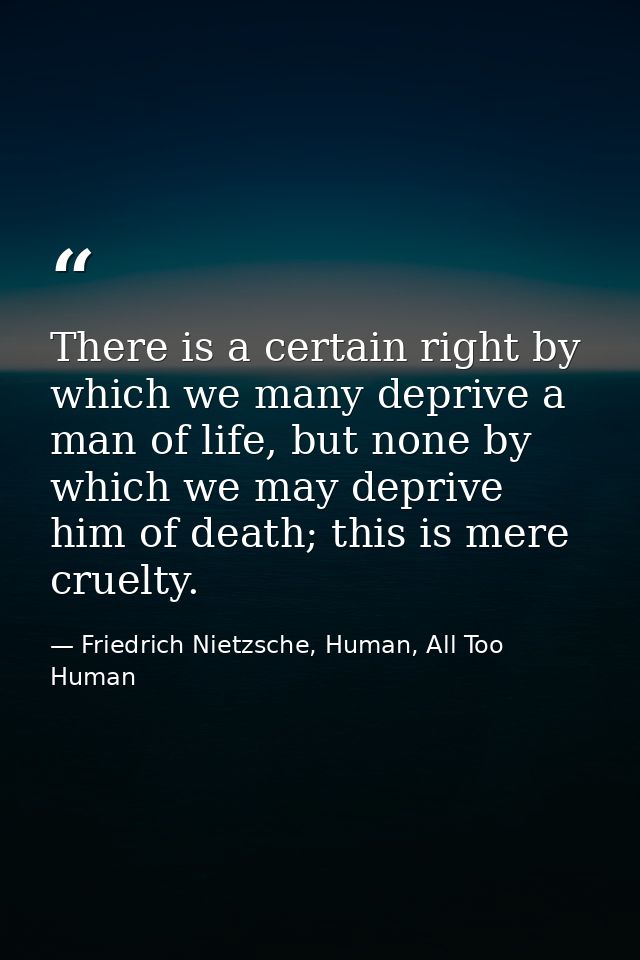 There is a certain right by which we many deprive a man of life, but none by which we may deprive him of death; this is  — Friedrich Nietzsche, Human, All Too Human