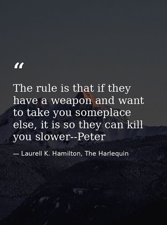The rule is that if they have a weapon and want to take you someplace else, it is so they can kill you slower--Peter — Laurell K. Hamilton, The Harlequin