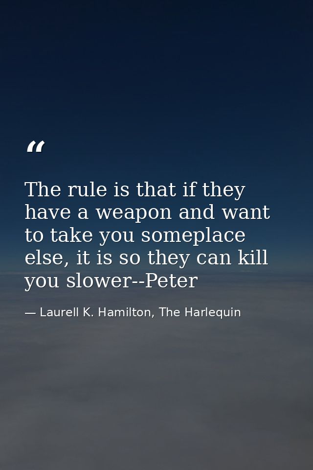 The rule is that if they have a weapon and want to take you someplace else, it is so they can kill you slower--Peter — Laurell K. Hamilton, The Harlequin