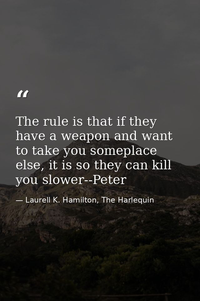 The rule is that if they have a weapon and want to take you someplace else, it is so they can kill you slower--Peter — Laurell K. Hamilton, The Harlequin