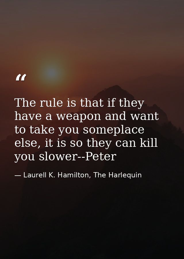 The rule is that if they have a weapon and want to take you someplace else, it is so they can kill you slower--Peter — Laurell K. Hamilton, The Harlequin