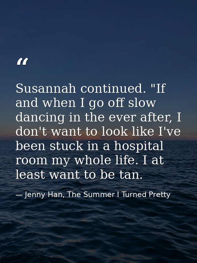 Susannah continued. "If and when I go off slow dancing in the ever after, I don't want to look like I've been stuck in a — Jenny Han, The Summer I Turned Pretty