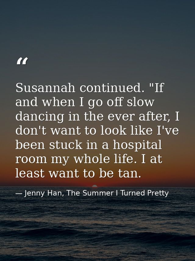Susannah continued. "If and when I go off slow dancing in the ever after, I don't want to look like I've been stuck in a — Jenny Han, The Summer I Turned Pretty
