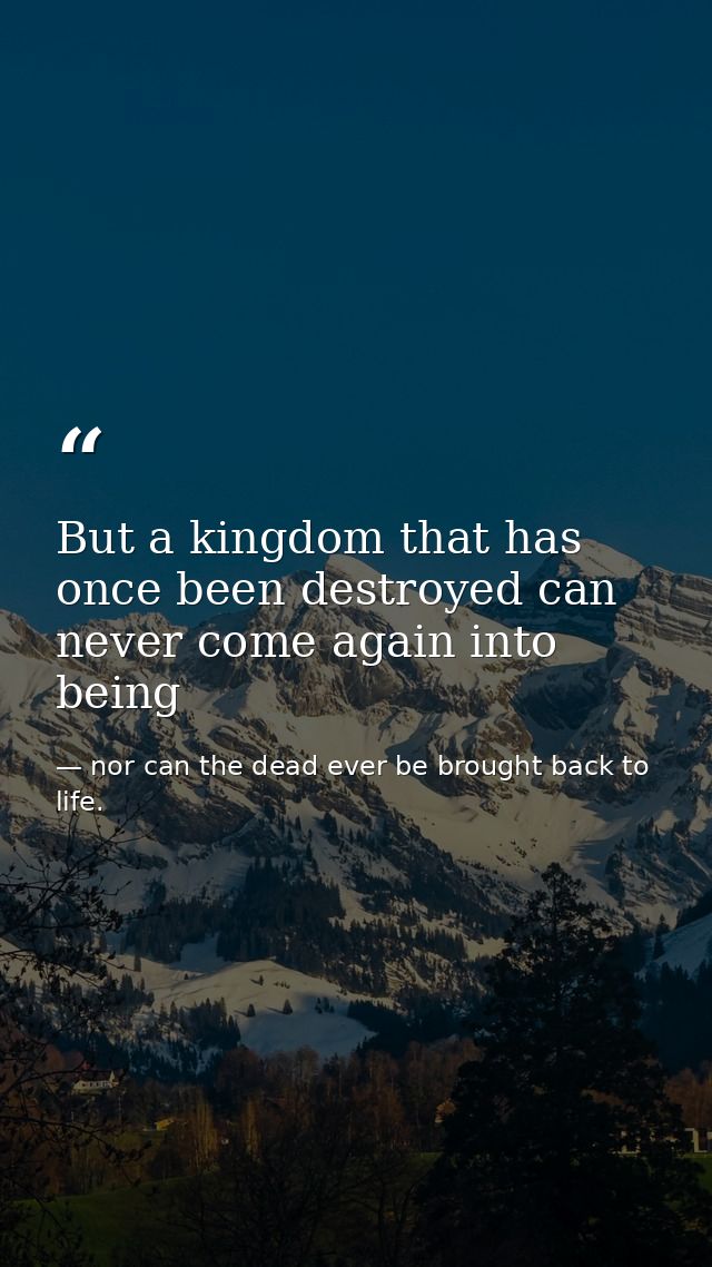 But a kingdom that has once been destroyed can never come again into being — nor can the dead ever be brought back to life.