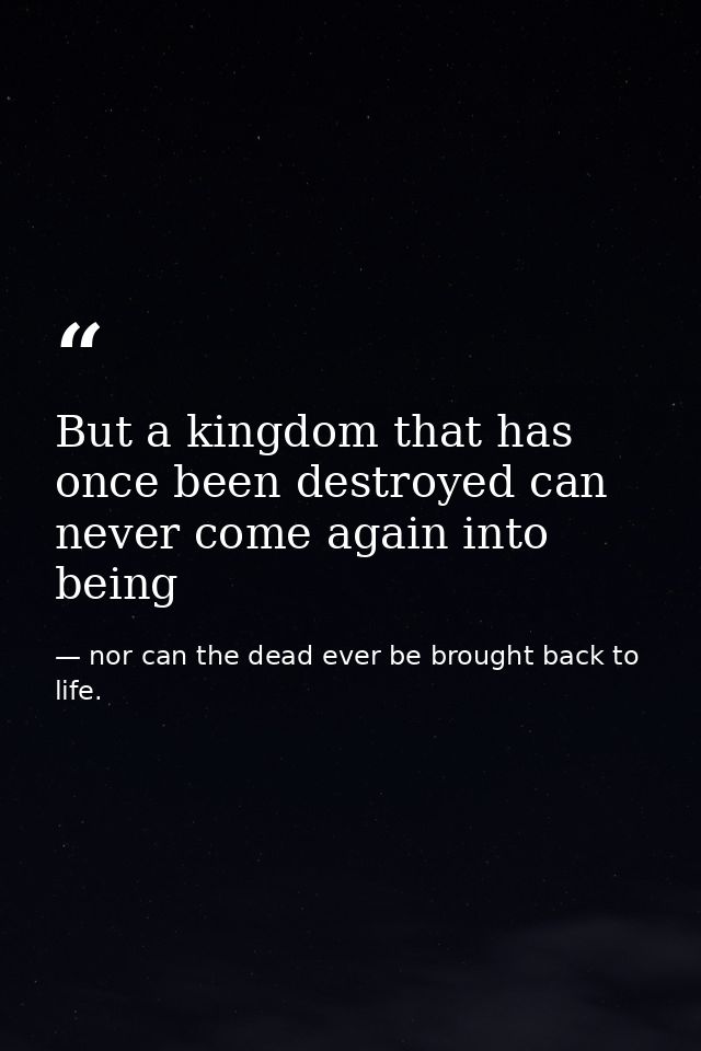 But a kingdom that has once been destroyed can never come again into being — nor can the dead ever be brought back to life.