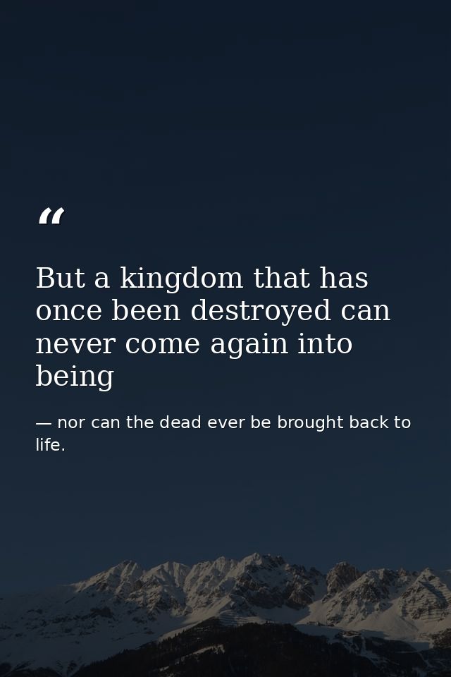 But a kingdom that has once been destroyed can never come again into being — nor can the dead ever be brought back to life.