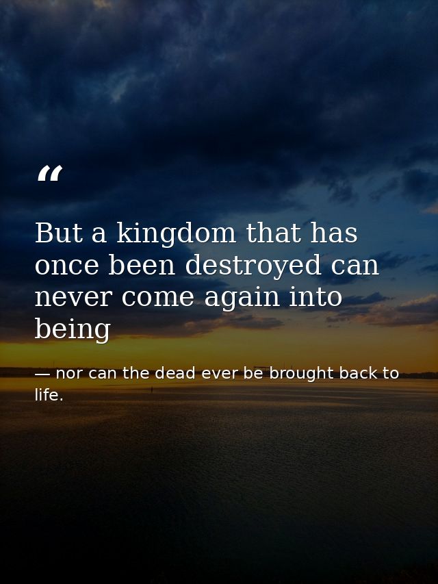 But a kingdom that has once been destroyed can never come again into being — nor can the dead ever be brought back to life.