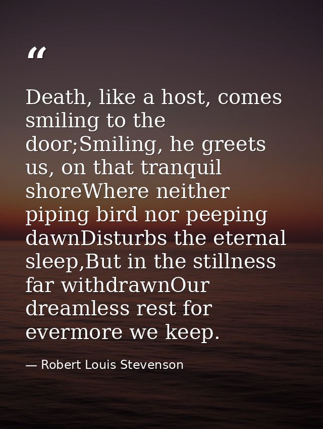 Death, like a host, comes smiling to the door;Smiling, he greets us, on that tranquil shoreWhere neither piping bird nor — Robert Louis Stevenson