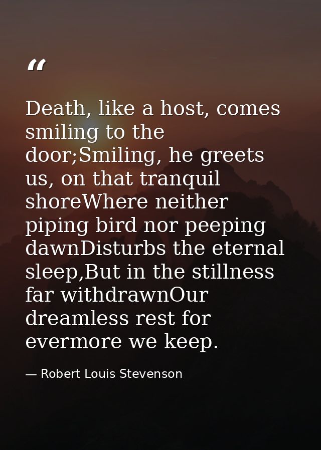 Death, like a host, comes smiling to the door;Smiling, he greets us, on that tranquil shoreWhere neither piping bird nor — Robert Louis Stevenson