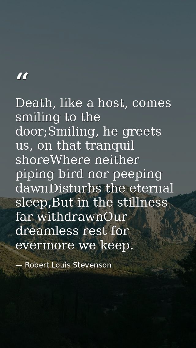 Death, like a host, comes smiling to the door;Smiling, he greets us, on that tranquil shoreWhere neither piping bird nor — Robert Louis Stevenson