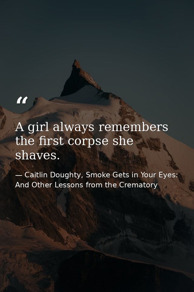 A girl always remembers the first corpse she shaves. — Caitlin Doughty, Smoke Gets in Your Eyes: And Other Lessons from the Crematory