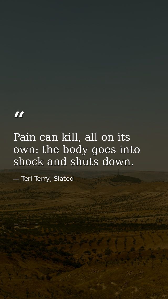 Pain can kill, all on its own: the body goes into shock and shuts down. — Teri Terry, Slated