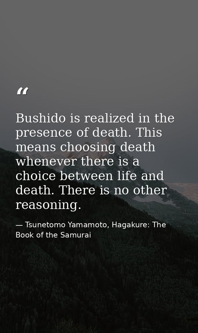 Bushido is realized in the presence of death. This means choosing death whenever there is a choice between life and deat — Tsunetomo Yamamoto, Hagakure: The Book of the Samurai