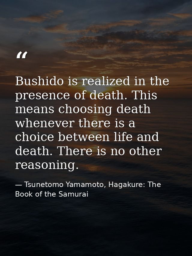 Bushido is realized in the presence of death. This means choosing death whenever there is a choice between life and deat — Tsunetomo Yamamoto, Hagakure: The Book of the Samurai
