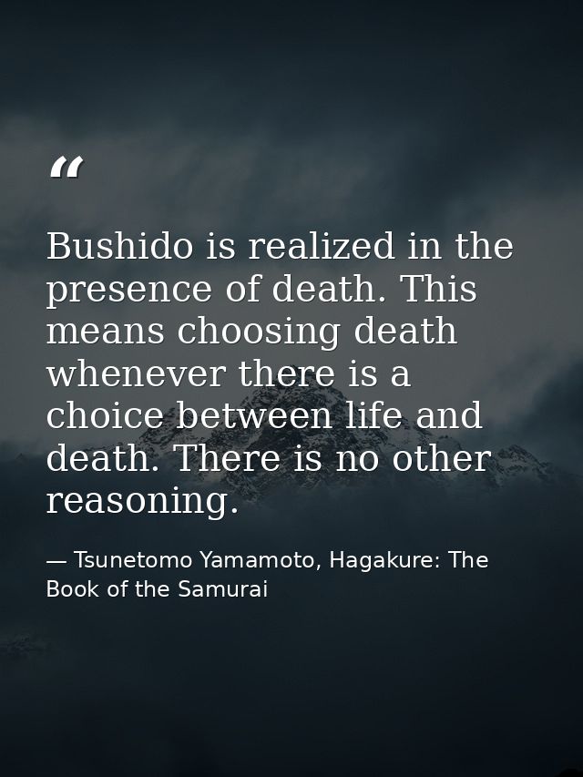 Bushido is realized in the presence of death. This means choosing death whenever there is a choice between life and deat — Tsunetomo Yamamoto, Hagakure: The Book of the Samurai