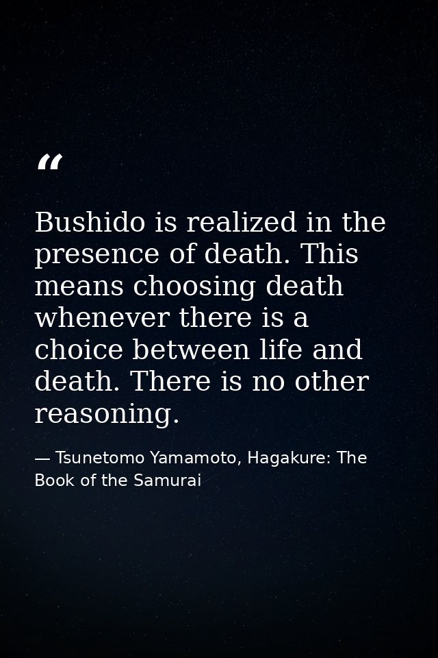 Bushido is realized in the presence of death. This means choosing death whenever there is a choice between life and deat — Tsunetomo Yamamoto, Hagakure: The Book of the Samurai