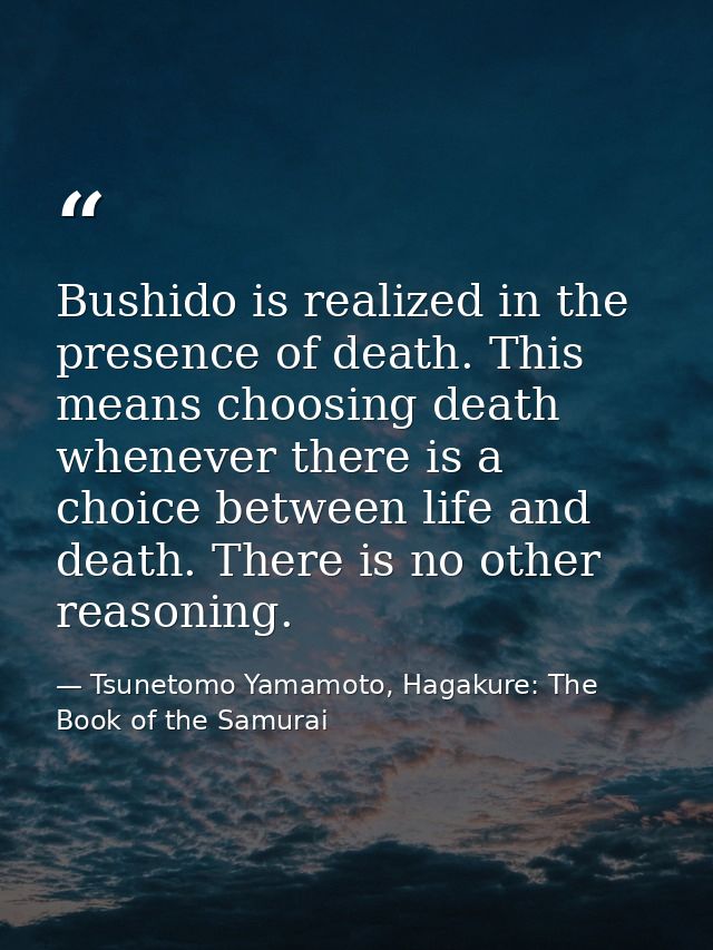 Bushido is realized in the presence of death. This means choosing death whenever there is a choice between life and deat — Tsunetomo Yamamoto, Hagakure: The Book of the Samurai