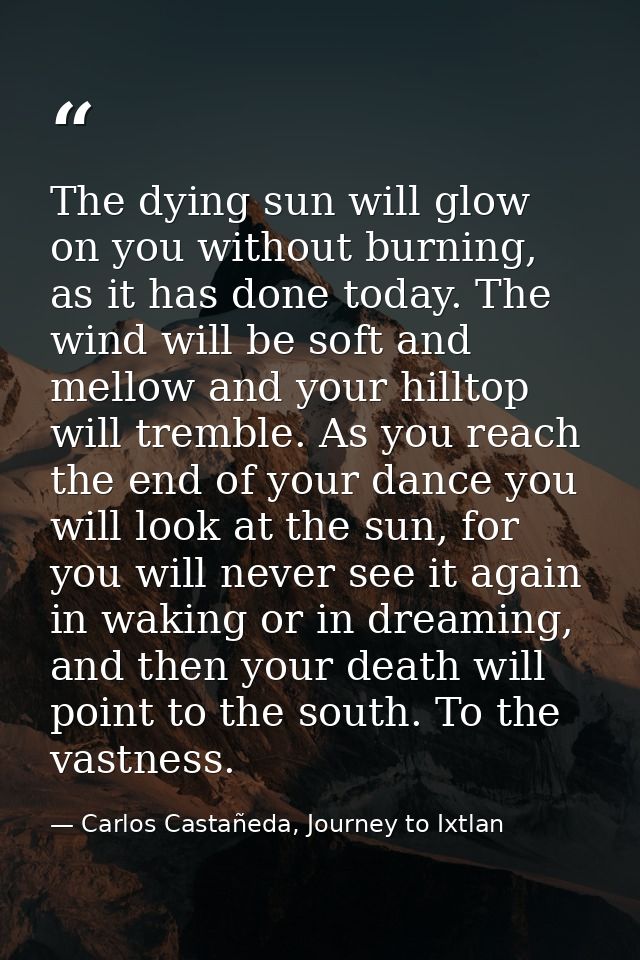 The dying sun will glow on you without burning, as it has done today. The wind will be soft and mellow and your hilltop  — Carlos Castañeda, Journey to Ixtlan
