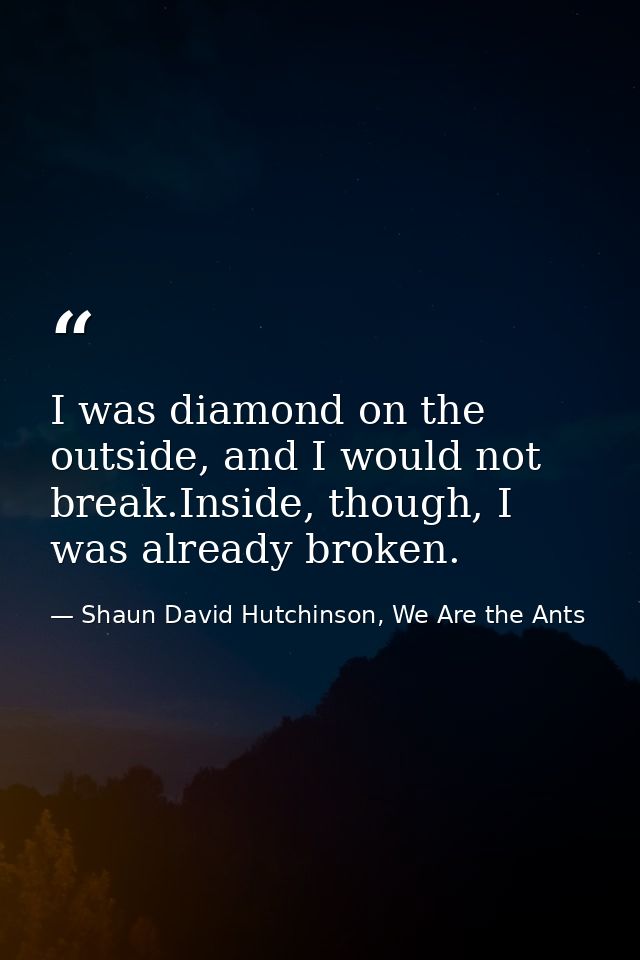 I was diamond on the outside, and I would not break.Inside, though, I was already broken. — Shaun David Hutchinson, We Are the Ants