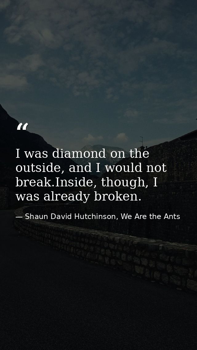 I was diamond on the outside, and I would not break.Inside, though, I was already broken. — Shaun David Hutchinson, We Are the Ants