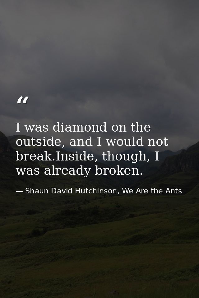I was diamond on the outside, and I would not break.Inside, though, I was already broken. — Shaun David Hutchinson, We Are the Ants