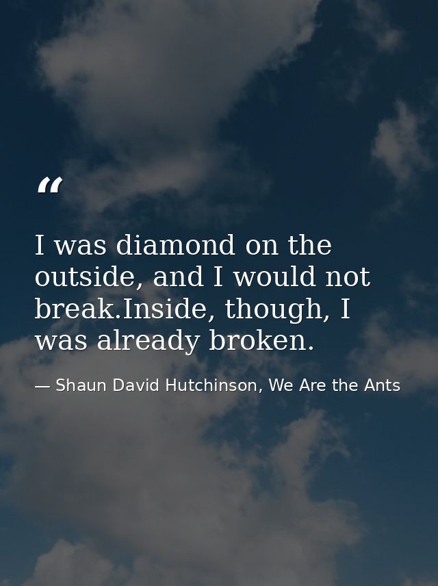 I was diamond on the outside, and I would not break.Inside, though, I was already broken. — Shaun David Hutchinson, We Are the Ants